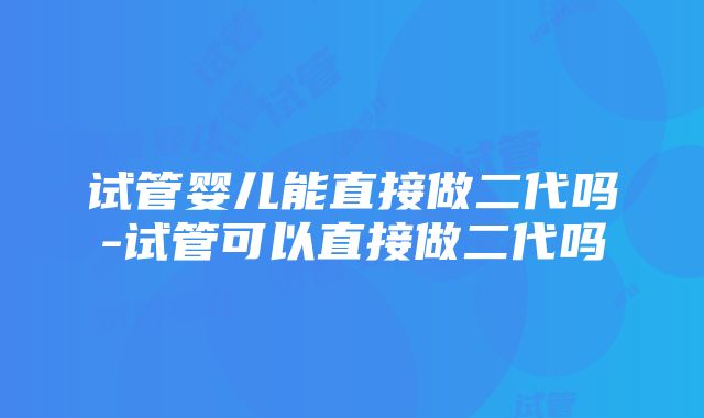 试管婴儿能直接做二代吗-试管可以直接做二代吗