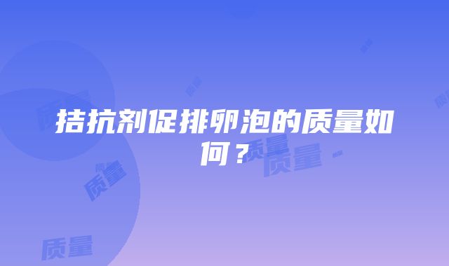 拮抗剂促排卵泡的质量如何？