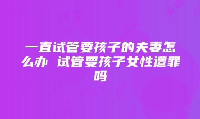 一直试管要孩子的夫妻怎么办 试管要孩子女性遭罪吗