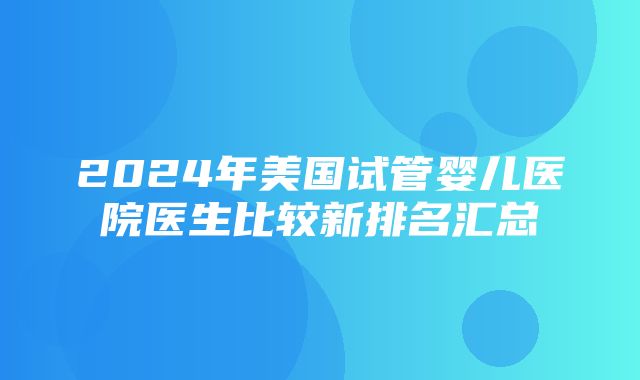 2024年美国试管婴儿医院医生比较新排名汇总