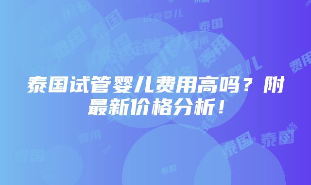 泰国试管婴儿费用高吗？附最新价格分析！