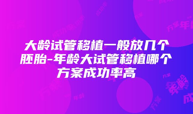 大龄试管移植一般放几个胚胎-年龄大试管移植哪个方案成功率高