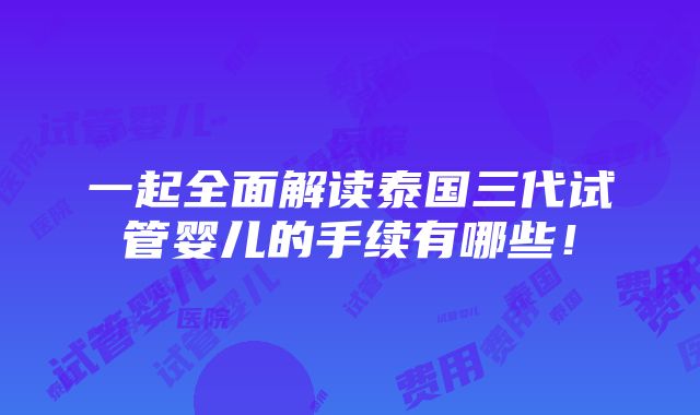 一起全面解读泰国三代试管婴儿的手续有哪些！