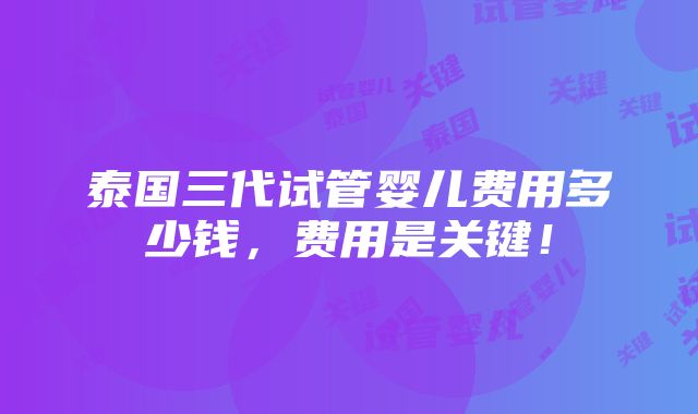 泰国三代试管婴儿费用多少钱，费用是关键！