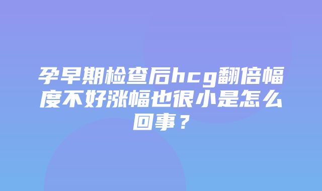 孕早期检查后hcg翻倍幅度不好涨幅也很小是怎么回事？