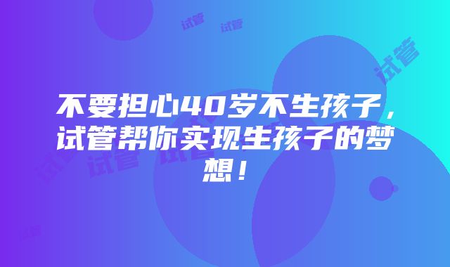 不要担心40岁不生孩子，试管帮你实现生孩子的梦想！