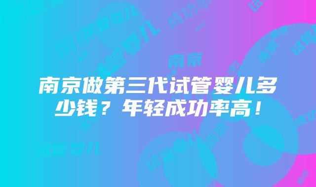 南京做第三代试管婴儿多少钱？年轻成功率高！