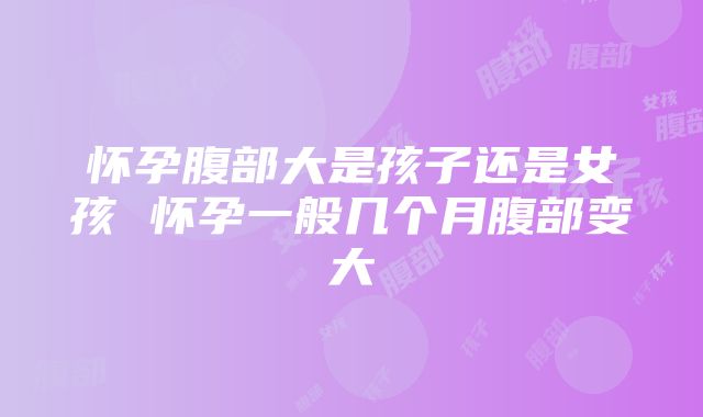 怀孕腹部大是孩子还是女孩 怀孕一般几个月腹部变大