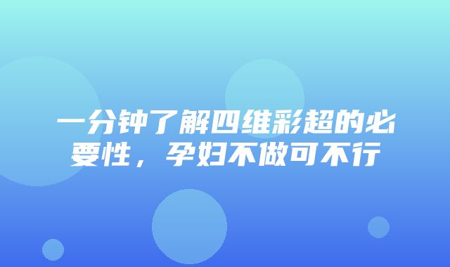 一分钟了解四维彩超的必要性，孕妇不做可不行