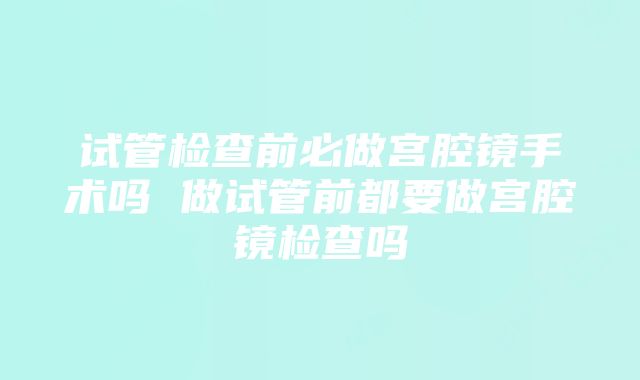 试管检查前必做宫腔镜手术吗 做试管前都要做宫腔镜检查吗