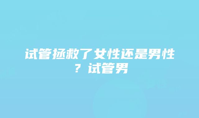 试管拯救了女性还是男性？试管男