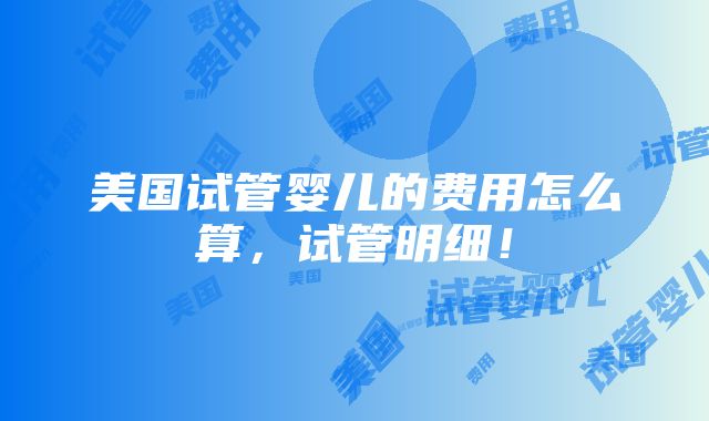 美国试管婴儿的费用怎么算，试管明细！