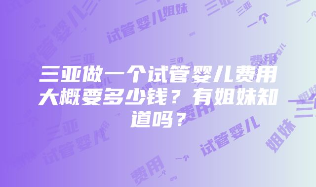 三亚做一个试管婴儿费用大概要多少钱？有姐妹知道吗？