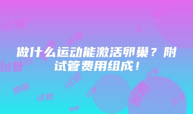 做什么运动能激活卵巢？附试管费用组成！