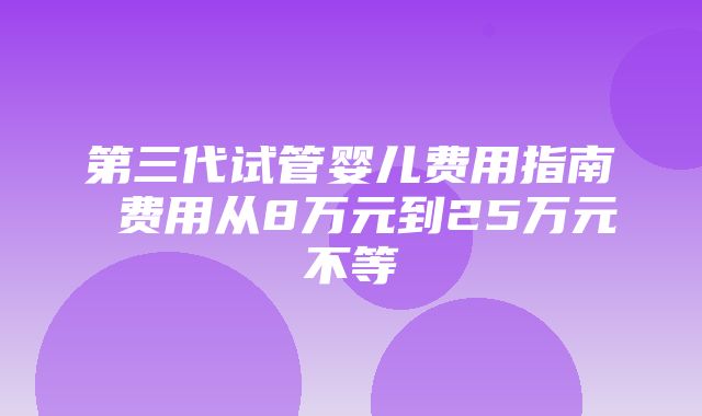 第三代试管婴儿费用指南 费用从8万元到25万元不等