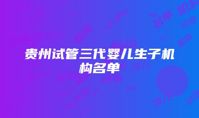 贵州试管三代婴儿生子机构名单