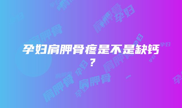 孕妇肩胛骨疼是不是缺钙？