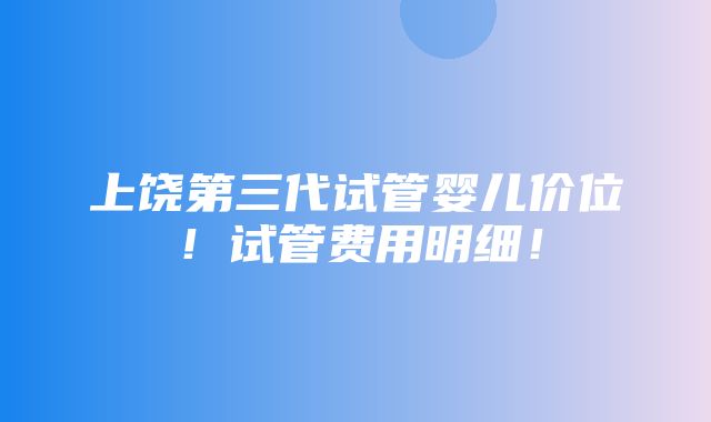 上饶第三代试管婴儿价位！试管费用明细！