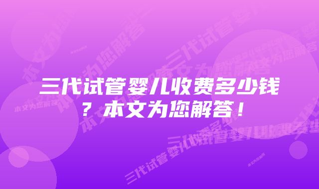 三代试管婴儿收费多少钱？本文为您解答！