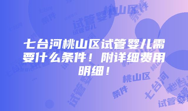 七台河桃山区试管婴儿需要什么条件！附详细费用明细！