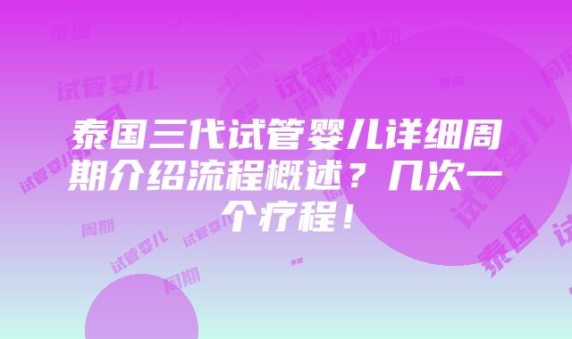 泰国三代试管婴儿详细周期介绍流程概述？几次一个疗程！