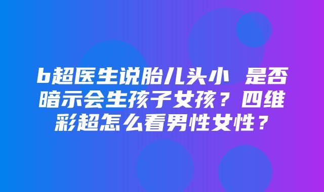 b超医生说胎儿头小 是否暗示会生孩子女孩？四维彩超怎么看男性女性？