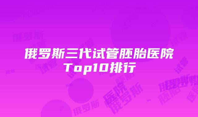 俄罗斯三代试管胚胎医院Top10排行