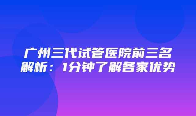 广州三代试管医院前三名解析：1分钟了解各家优势