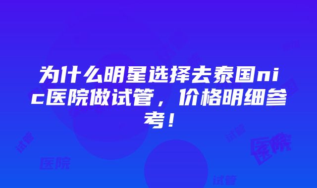 为什么明星选择去泰国nic医院做试管，价格明细参考！