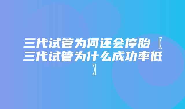 三代试管为何还会停胎〖三代试管为什么成功率低〗