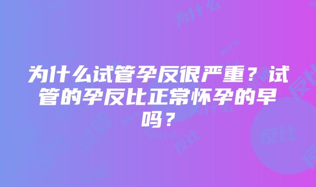 为什么试管孕反很严重？试管的孕反比正常怀孕的早吗？