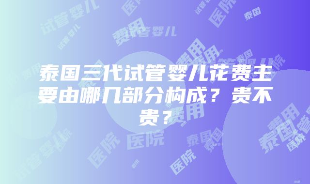 泰国三代试管婴儿花费主要由哪几部分构成？贵不贵？