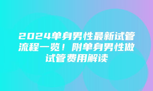 2024单身男性最新试管流程一览！附单身男性做试管费用解读