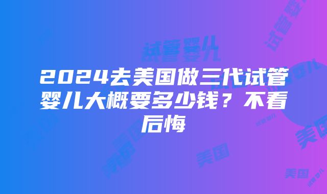 2024去美国做三代试管婴儿大概要多少钱？不看后悔