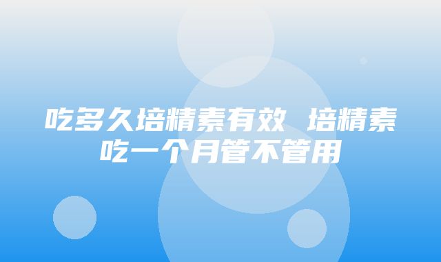 吃多久培精素有效 培精素吃一个月管不管用