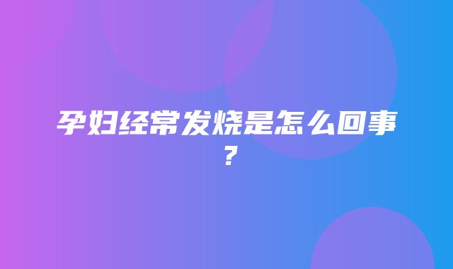 孕妇经常发烧是怎么回事？