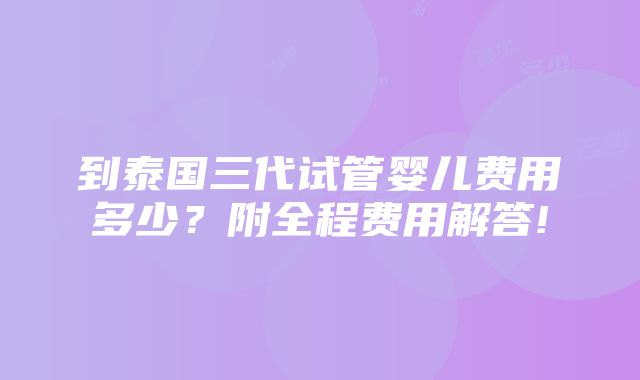 到泰国三代试管婴儿费用多少？附全程费用解答!