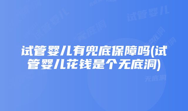 试管婴儿有兜底保障吗(试管婴儿花钱是个无底洞)