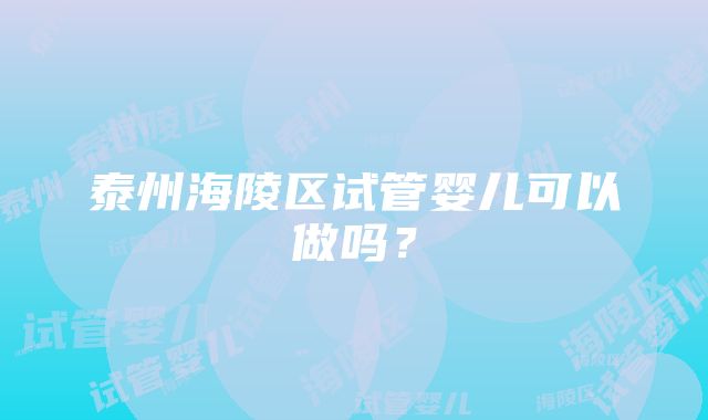 泰州海陵区试管婴儿可以做吗？