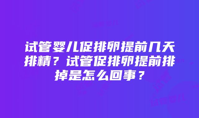 试管婴儿促排卵提前几天排精？试管促排卵提前排掉是怎么回事？