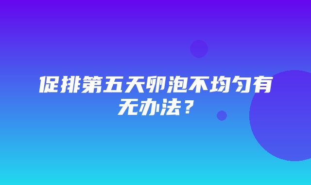 促排第五天卵泡不均匀有无办法？