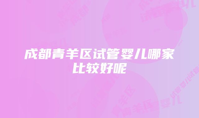 成都青羊区试管婴儿哪家比较好呢