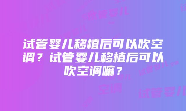 试管婴儿移植后可以吹空调？试管婴儿移植后可以吹空调嘛？