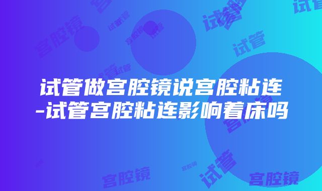 试管做宫腔镜说宫腔粘连-试管宫腔粘连影响着床吗