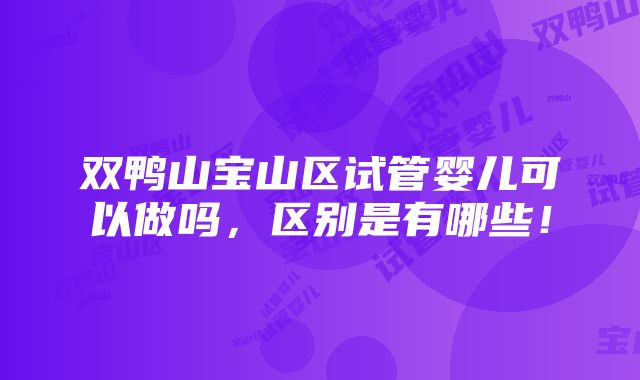 双鸭山宝山区试管婴儿可以做吗，区别是有哪些！