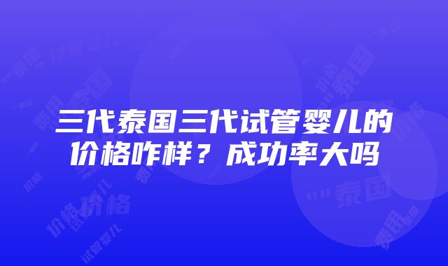 三代泰国三代试管婴儿的价格咋样？成功率大吗