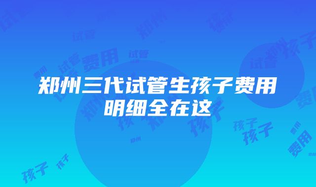 郑州三代试管生孩子费用明细全在这