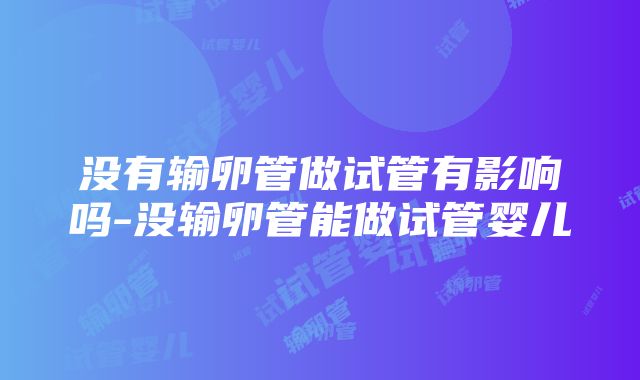 没有输卵管做试管有影响吗-没输卵管能做试管婴儿