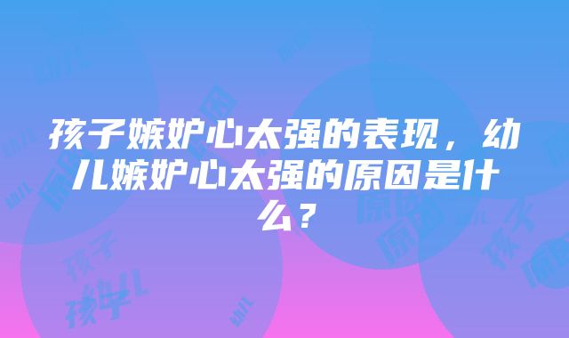 孩子嫉妒心太强的表现，幼儿嫉妒心太强的原因是什么？