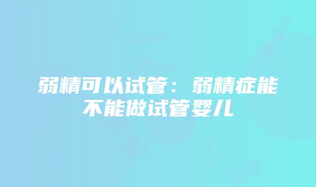 弱精可以试管：弱精症能不能做试管婴儿